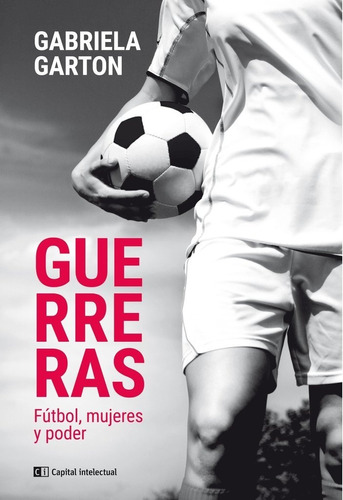 Guerreras - Futbol Mujeres Y Poder, De Gabriela Garton. Editorial Capital Intelectual, Tapa Blanda En Español