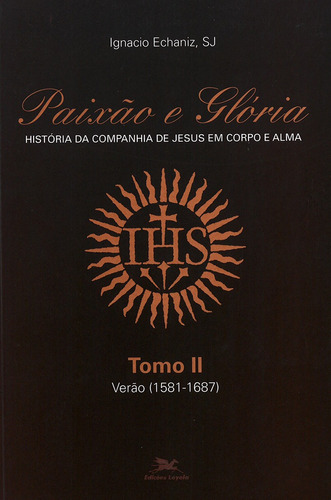 Paixão e Glória - História da Companhia de Jesus em corpo e alma - tomo 2: Verão (1581-1687), de Echaniz, Ignacio. Editora Associação Jesuítica de Educação e Assistência Social - Edições Loyola, capa mole em português, 2006