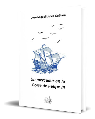 Un Mercader En La Corte De Felipe Iii, De José Miguel López Cuétara. Editorial Independently Published, Tapa Blanda En Español, 2023