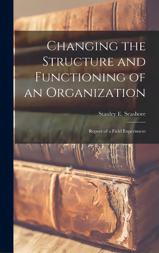 Changing The Structure And Functioning Of An Organization: Report Of A Field Experiment, De Seashore, Stanley E. (stanley Emanuel). Editorial Hassell Street Pr, Tapa Dura En Inglés