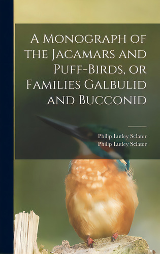 A Monograph Of The Jacamars And Puff-birds, Or Families Galbulid And Bucconid, De Sclater, Philip Lutley 1829-1913. Editorial Legare Street Pr, Tapa Dura En Inglés