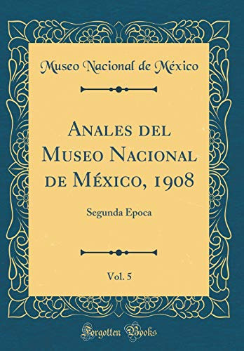 Anales Del Museo Nacional De Mexico 1908 Vol 5: Segunda Epoc