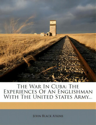 The War In Cuba: The Experiences Of An Englishman With The United States Army..., De Atkins, John Black. Editorial Nabu Pr, Tapa Blanda En Inglés