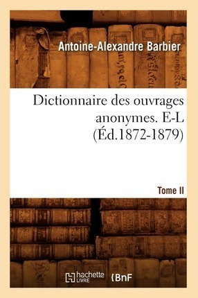 Dictionnaire Des Ouvrages Anonymes. Tome Ii. E-l (ed.1872...