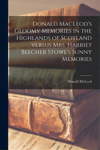 Donald Macleod's Gloomy Memories In The Highlands Of Scotland Versus Mrs. Harriet Beecher Stowe's..., De Mcleod, Donald 1779-1879. Editorial Legare Street Pr, Tapa Blanda En Inglés