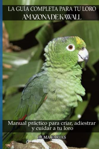 La Guia Completa Para Tu Loro Amazona De Kawall: Manual Prac