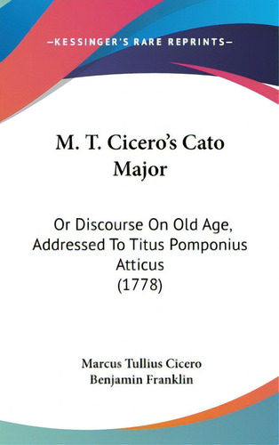 M. T. Cicero's Cato Major: Or Discourse On Old Age, Addressed To Titus Pomponius Atticus (1778), De Cicero, Marcus Tullius. Editorial Kessinger Pub Llc, Tapa Dura En Inglés