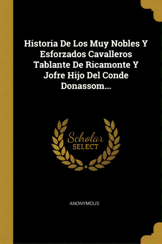 Historia De Los Muy Nobles Y Esforzados Cavalleros Tablante De Ricamonte Y Jofre Hijo Del Conde D..., De Anonymous., Vol. 1. Editorial Scholar Select, Tapa Dura En Español