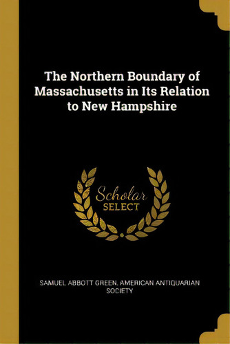 The Northern Boundary Of Massachusetts In Its Relation To New Hampshire, De Abbott Green, American Antiquarian Socie. Editorial Wentworth Pr, Tapa Blanda En Inglés