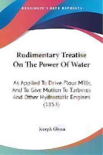 Rudimentary Treatise On The Power Of Water : As Applied To Drive Flour Mills, And To Give Motion ..., De Joseph Glynn. Editorial Kessinger Publishing Co, Tapa Blanda En Inglés