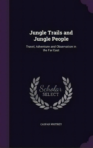 Jungle Trails And Jungle People; Travel, Adventure And Observation In The Far East, De Caspar Whitney. Editorial Palala Press, Tapa Dura En Inglés
