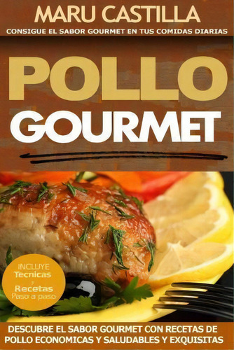 Pollo Gourmet - Consigue El Sabor Gourmet En Tus Comidas Diarias : Descubre El Sabor Gourmet Con ..., De Maru Castilla. Editorial Createspace Independent Publishing Platform, Tapa Blanda En Español