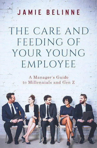 The Care And Feeding Of Your Young Employee : A Manager's Guide To Millennials And Gen Z, De Jamie Belinne. Editorial Createspace Independent Publishing Platform, Tapa Blanda En Inglés