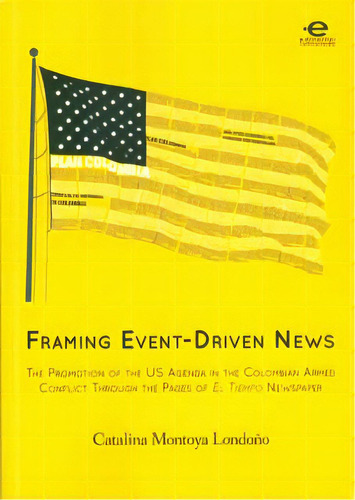 Framing Event-driven News: The Promotion Of The Us Agenda I, De Catalina Montoya Londoño. 9587164800, Vol. 1. Editorial Editorial U. Javeriana, Tapa Blanda, Edición 2011 En Español, 2011