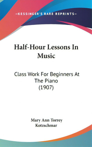 Half-hour Lessons In Music: Class Work For Beginners At The Piano (1907), De Kotzschmar, Mary Ann Torrey. Editorial Kessinger Pub Llc, Tapa Dura En Inglés