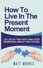 Libro How To Live In The Present Moment : Let Go Of The P...