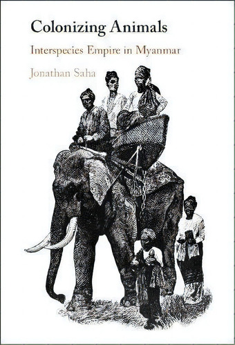 Colonizing Animals : Interspecies Empire In Myanmar, De Jonathan Saha. Editorial Cambridge University Press, Tapa Dura En Inglés