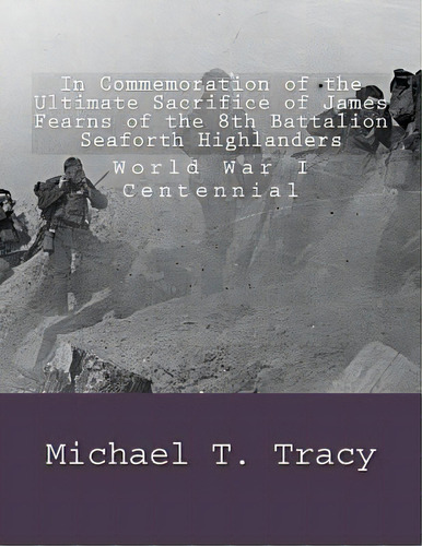 In Commemoration Of The Ultimate Sacrifice Of James Fearns Of The 8th Battalion Seaforth Highland..., De Tracy, Michael T.. Editorial Createspace, Tapa Blanda En Inglés