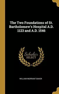 The Two Foundations Of St. Bartholomews Hospital A.d. 1123