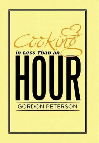 Cooking In Less Than An Hour, De Gordon Peterson. Editorial Xlibris, Tapa Dura En Inglés