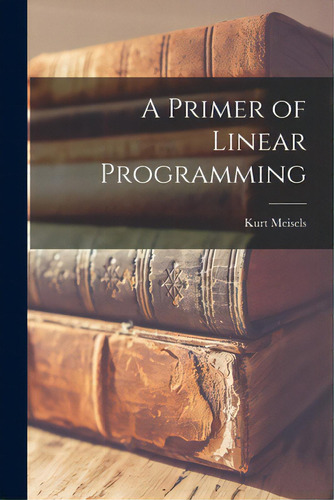 A Primer Of Linear Programming, De Meisels, Kurt. Editorial Hassell Street Pr, Tapa Blanda En Inglés