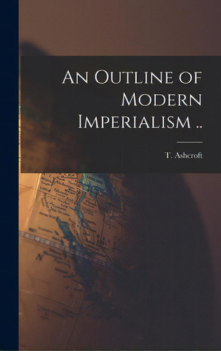 An Outline Of Modern Imperialism .., De Ashcroft, T. (thomas) B. 1890. Editorial Legare Street Pr, Tapa Dura En Inglés