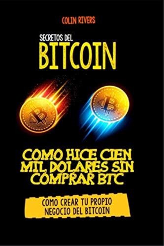 Los Secretos Del Bitcoin: Como Hice Cien Mil Dolares Sin Comprar Bitcoins (spanish Edition), De Rivas, Colin. Editorial Independently Published, Tapa Blanda En Español