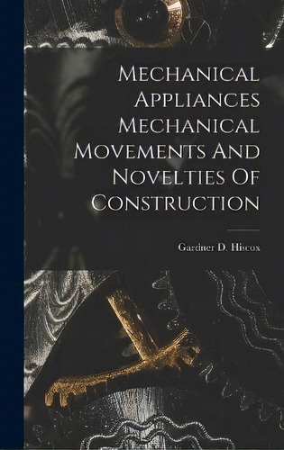 Mechanical Appliances Mechanical Movements And Novelties Of Construction, De Gardner D Hiscox. Editorial Legare Street Press, Tapa Dura En Inglés