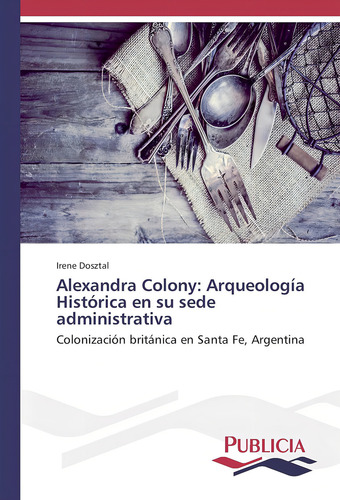 Alexandra Colony: Arqueología Histórica En Su Sede Adm: Colonización Británica En Santa Fe, Argentina, De Dosztal, Irene., Vol. 1. Editorial Oem, Tapa Blanda En Español