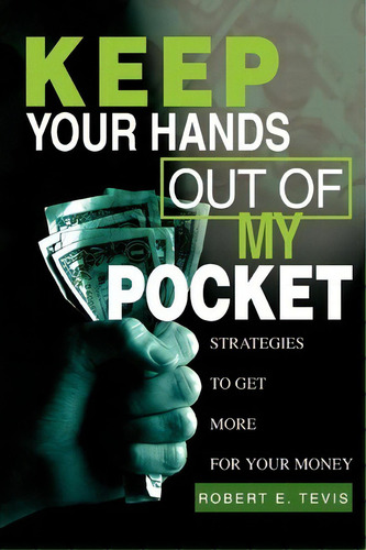 Keep Your Hands Out Of My Pocket: Strategies To Get More For Your Money, De Robert E Tevis., Vol. 1. Editorial Iuniverse, Tapa Blanda En Inglés