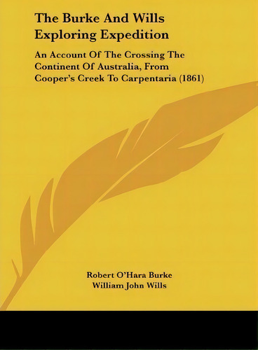 The Burke And Wills Exploring Expedition : An Account Of The Crossing The Continent Of Australia,..., De Robert O'hara Burke. Editorial Kessinger Publishing, Tapa Dura En Inglés