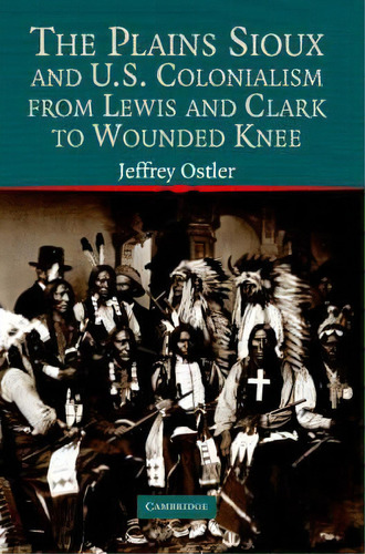 Studies In North American Indian History: The Plains Sioux And U.s. Colonialism From Lewis And Cl..., De Jeffrey Ostler. Editorial Cambridge University Press, Tapa Blanda En Inglés