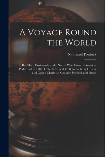 A Voyage Round The World; But More Particularly To The North- West Coast Of America: Performed In..., De Portlock, Nathaniel 1748?-1817 Cn. Editorial Legare Street Pr, Tapa Blanda En Inglés