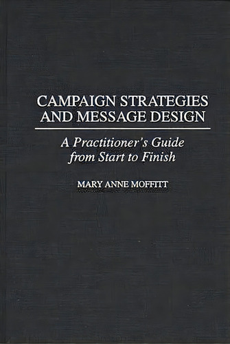 Campaign Strategies And Message Design : A Practitioner's Guide From Start To Finish, De Mary Anne Moffitt. Editorial Abc-clio, Tapa Dura En Inglés
