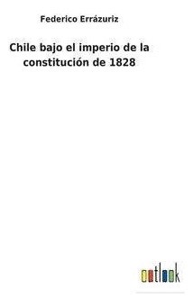 Chile Bajo El Imperio De La Constitucion De 1828  Hardaqwe