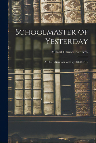 Schoolmaster Of Yesterday; A Three-generation Story, 1820-1919, De Kennedy, Millard Fillmore 1863-1946. Editorial Hassell Street Pr, Tapa Blanda En Inglés
