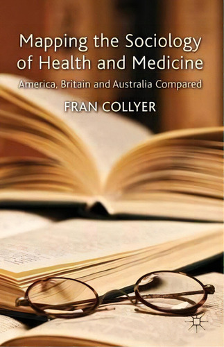 Mapping The Sociology Of Health And Medicine : America, Britain And Australia Compared, De F. Collyer., Vol. 1. Editorial Palgrave Macmillan, Tapa Dura En Inglés