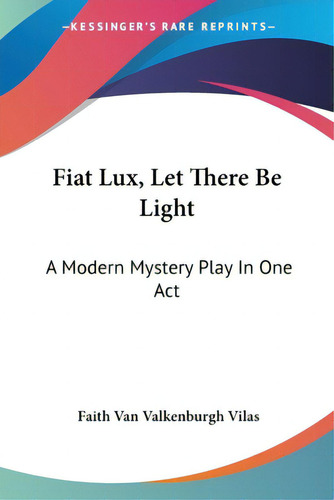 Fiat Lux, Let There Be Light: A Modern Mystery Play In One Act, De Vilas, Faith Van Valkenburgh., Vol. 1. Editorial Kessinger Pub Llc, Tapa Blanda En Inglés