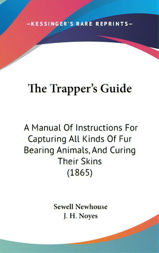 The Trapper's Guide: A Manual Of Instructions For Capturing All Kinds Of Fur Bearing Animals, And..., De Newhouse, Sewell. Editorial Kessinger Pub Llc, Tapa Dura En Inglés