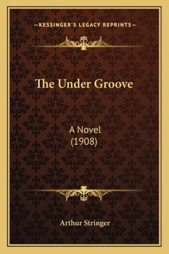 The Under Groove: A Novel (1908), De Stringer, Arthur. Kessinger's Legacy Reprints, Vol. 1. Editorial Kessinger Pub Llc, Tapa Blanda En Inglés