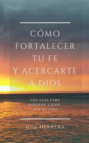 Libro: Cómo Fortalecer Tu Fe Y Acercarte A Dios: Una Guía Pa