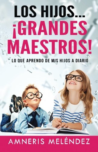 Los Hijos... ¡grandes Maestros!: Lo Que Aprendo De Mis Hijos