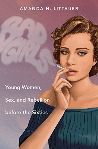 Bad Girls Young Women, Sex, And Rebellion Before The Sixties