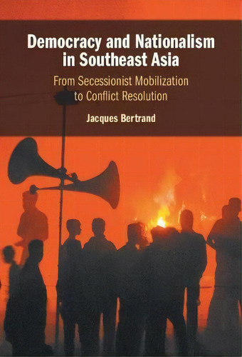 Democracy And Nationalism In Southeast Asia : From Secessionist Mobilization To Conflict Resolution, De Jacques Bertrand. Editorial Cambridge University Press, Tapa Dura En Inglés