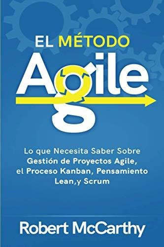 El Metodo Agile : Lo Que Necesita Saber Sobre Gestion De Proyectos Agile, El Proceso Kanban, Pens..., De Robert Mccarthy. Editorial Independently Published, Tapa Blanda En Español