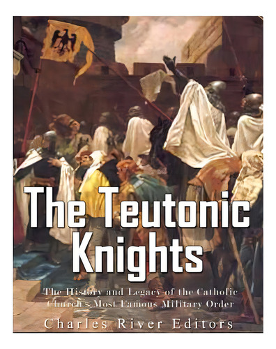 The Teutonic Knights: The History And Legacy Of The Catholic Church's Most Famous Military Order, De Charles River Editors. Editorial Createspace, Tapa Blanda En Inglés