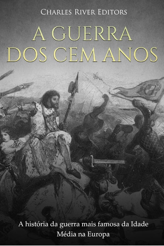 A Guerra Dos Cem Anos: A História Da Guerra Mais Famosa Da I