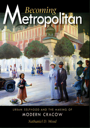 Becoming Metropolitan: Urban Selfhood And The Making Of Modern Cracow, De Wood, Nathaniel D.. Editorial Northern Illinois Univ, Tapa Dura En Inglés