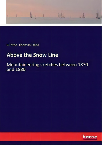Above The Snow Line : Mountaineering Sketches Between 1870 And 1880, De Clinton Thomas Dent., Vol. 1. Editorial Hansebooks, Tapa Blanda En Inglés
