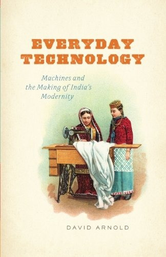 Everyday Technology Machines And The Making Of Indias Modern